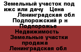 Земельный участок под ижс или дачу › Цена ­ 900 000 - Ленинградская обл., Подпорожский р-н, Подпорожье  Недвижимость » Земельные участки продажа   . Ленинградская обл.